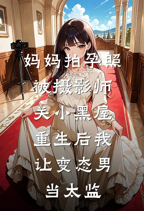 妈妈拍孕照被摄影师关小黑屋，重生后我让变态男当太监