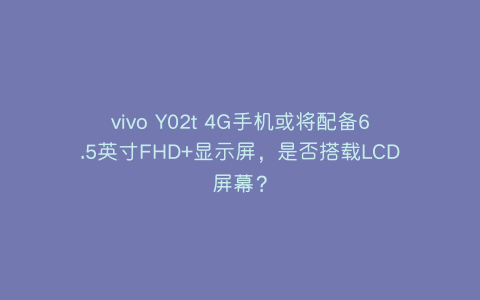 vivo Y02t 4G手机或将配备6.5英寸FHD+显示屏，是否搭载LCD屏幕？